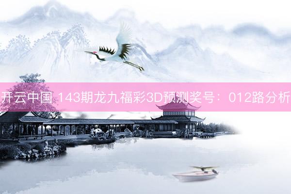 开云中国 143期龙九福彩3D预测奖号：012路分析