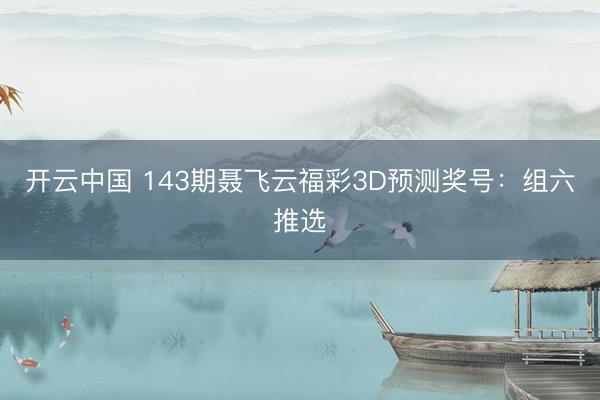 开云中国 143期聂飞云福彩3D预测奖号：组六推选