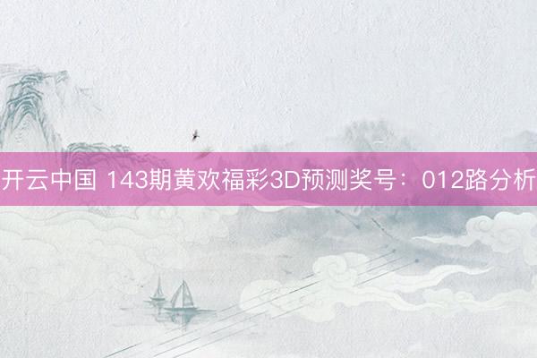 开云中国 143期黄欢福彩3D预测奖号：012路分析