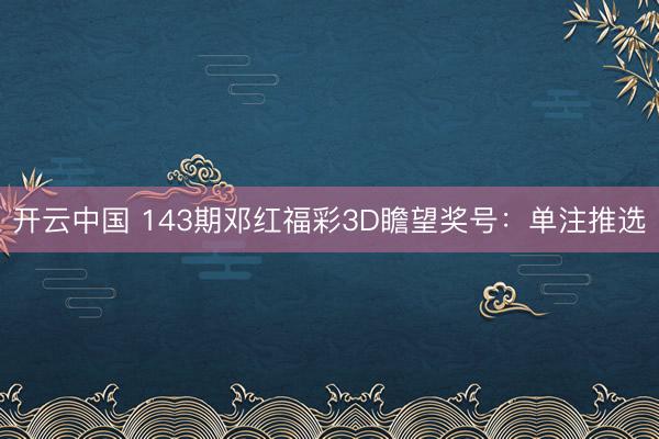 开云中国 143期邓红福彩3D瞻望奖号：单注推选