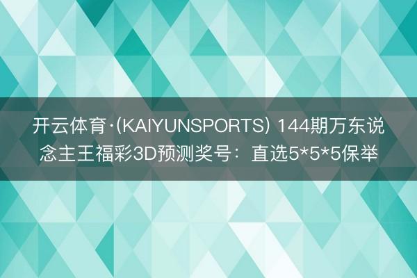 开云体育·(KAIYUNSPORTS) 144期万东说念主王福彩3D预测奖号：直选5*5*5保举