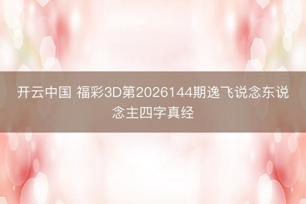 开云中国 福彩3D第2026144期逸飞说念东说念主四字真经