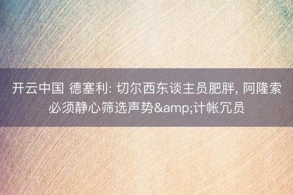 开云中国 德塞利: 切尔西东谈主员肥胖, 阿隆索必须静心筛选声势&计帐冗员