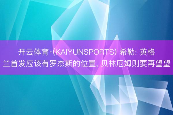 开云体育·(KAIYUNSPORTS) 希勒: 英格兰首发应该有罗杰斯的位置, 贝林厄姆则要再望望