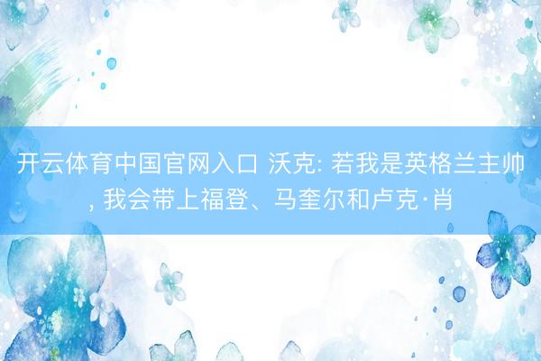 开云体育中国官网入口 沃克: 若我是英格兰主帅， 我会带上福登、马奎尔和卢克·肖