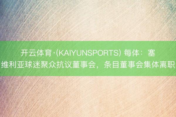 开云体育·(KAIYUNSPORTS) 每体：塞维利亚球迷聚众抗议董事会，条目董事会集体离职