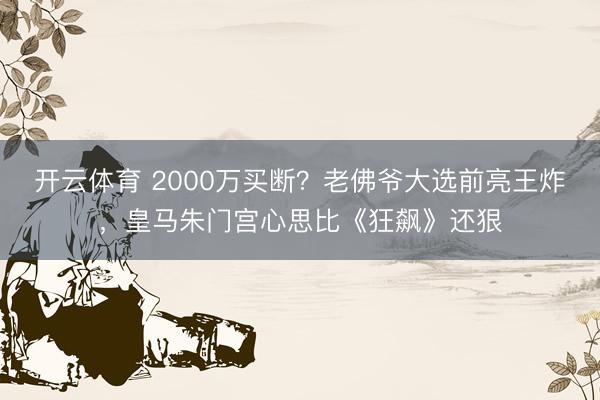 开云体育 2000万买断？老佛爷大选前亮王炸，皇马朱门宫心思比《狂飙》还狠