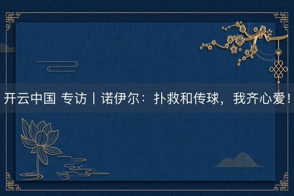 开云中国 专访丨诺伊尔：扑救和传球，我齐心爱！