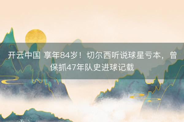 开云中国 享年84岁！切尔西听说球星亏本，曾保抓47年队史进球记载