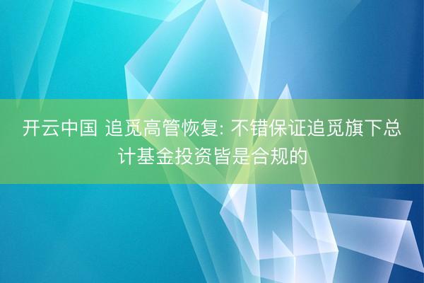 开云中国 追觅高管恢复: 不错保证追觅旗下总计基金投资皆是合规的
