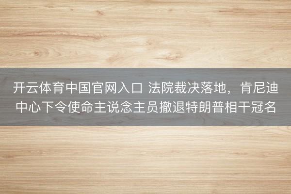 开云体育中国官网入口 法院裁决落地,肯尼迪中心下令使命主说念主员撤退特朗普相干冠名