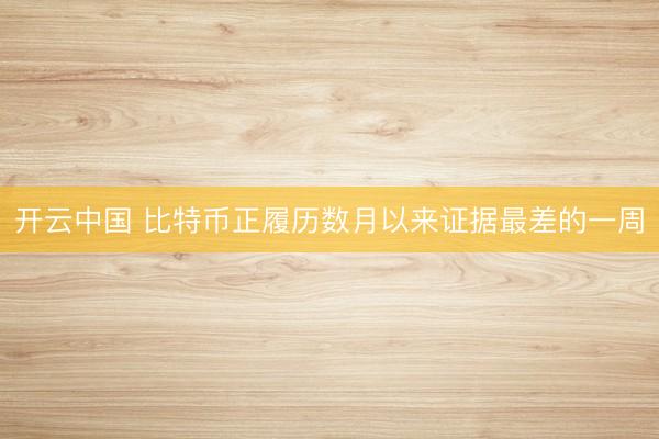 开云中国 比特币正履历数月以来证据最差的一周