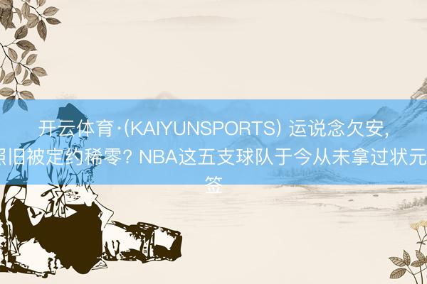 开云体育·(KAIYUNSPORTS) 运说念欠安， 照旧被定约稀零? NBA这五支球队于今从未拿过状元签