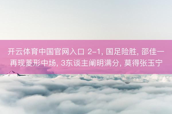 开云体育中国官网入口 2-1， 国足险胜， 邵佳一再现菱形中场， 3东谈主阐明满分， 莫得张玉宁