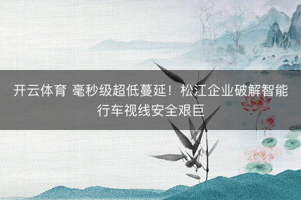 开云体育 毫秒级超低蔓延！松江企业破解智能行车视线安全艰巨