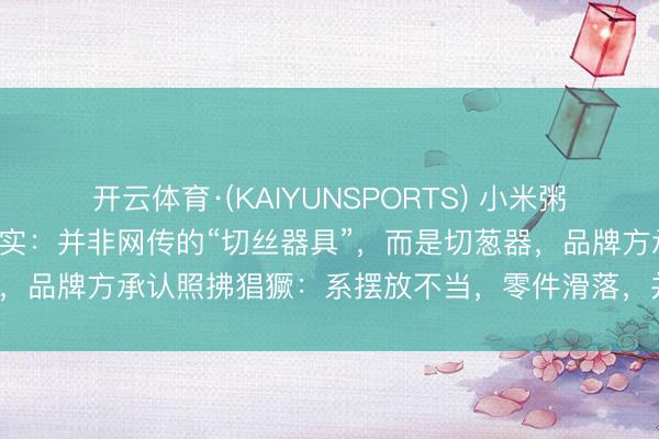 开云体育·(KAIYUNSPORTS) 小米粥中吃出“6个刀片”最新核实:并非网传的“切丝器具”,而是切葱器,品牌方承认照拂猖獗:系摆放不当,零件滑落,并称不会除名职工
