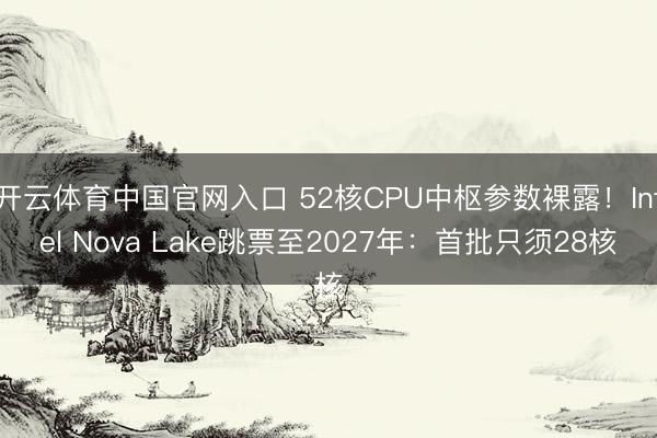 开云体育中国官网入口 52核CPU中枢参数裸露！Intel Nova Lake跳票至2027年：首批只须28核