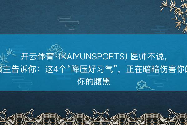 开云体育·(KAIYUNSPORTS) 医师不说，没东谈主告诉你：这4个“降压好习气”，正在暗暗伤害你的腹黑