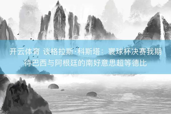 开云体育 谈格拉斯·科斯塔：寰球杯决赛我期待巴西与阿根廷的南