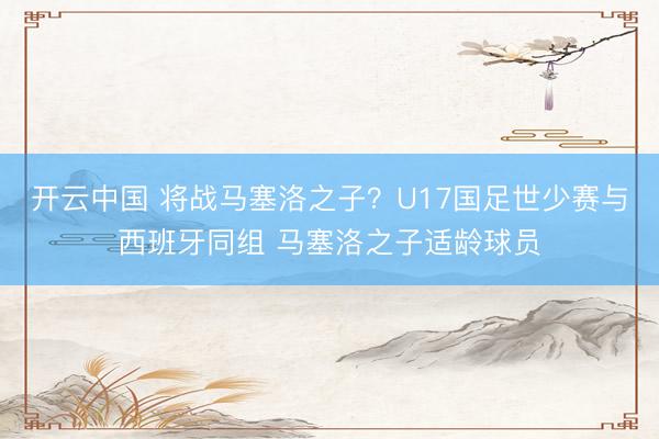 开云中国 将战马塞洛之子？U17国足世少赛与西班