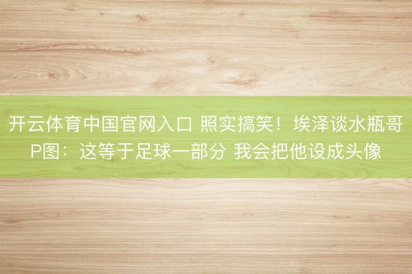 开云体育中国官网入口 照实搞笑！埃泽谈水瓶哥P图