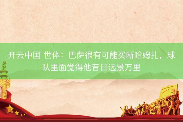 开云中国 世体：巴萨很有可能买断哈姆扎，球队里面觉得他昔日远景万里