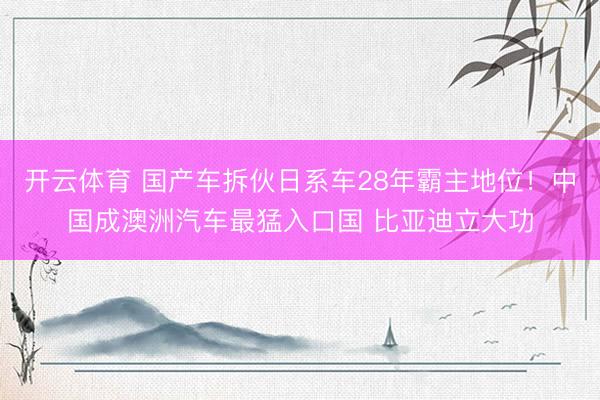 开云体育 国产车拆伙日系车28年霸主地位！中国成澳洲汽车最猛入口国 比亚迪立大功