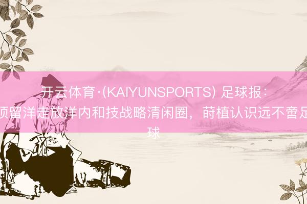 开云体育·(KAIYUNSPORTS) 足球报:万项留洋走放洋内和技战略清闲圈,莳植认识远不啻足球