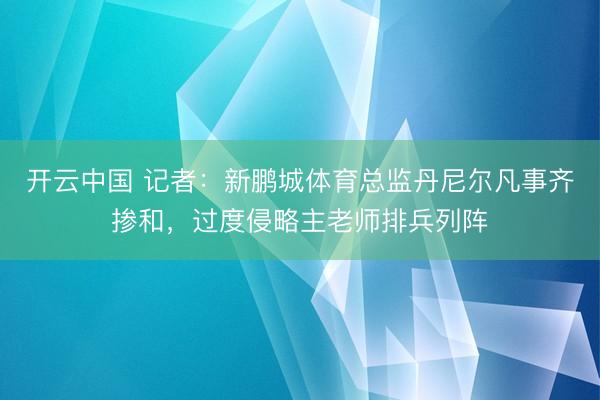 开云中国 记者：新鹏城体育总监丹尼尔凡事齐掺和，过度侵略主老师排兵列阵