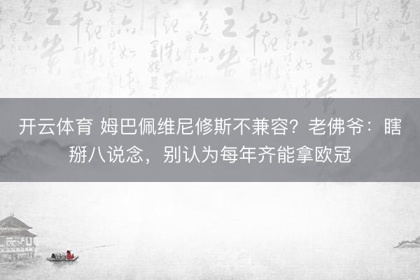 开云体育 姆巴佩维尼修斯不兼容？老佛爷：瞎掰八说念，别认为每年齐能拿欧冠