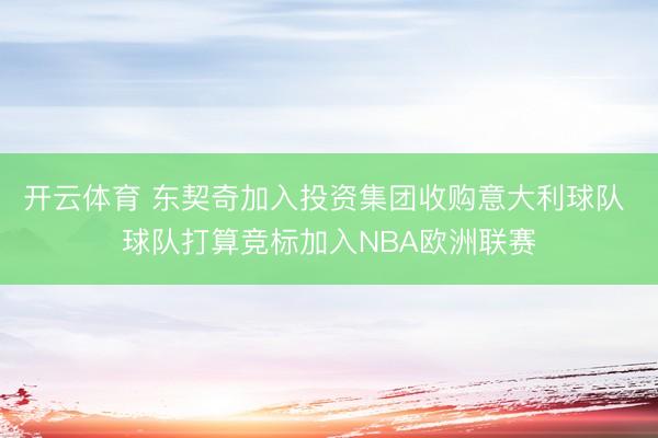 开云体育 东契奇加入投资集团收购意大利球队 球队打算竞标加入NBA欧洲联赛
