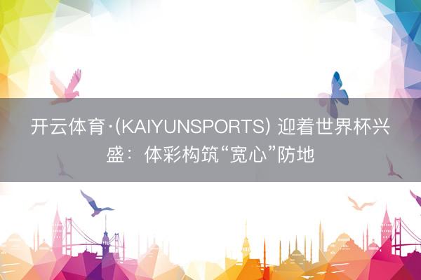 开云体育·(KAIYUNSPORTS) 迎着世界杯兴盛：体彩构筑“宽心”防地