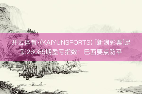 开云体育·(KAIYUNSPORTS) [新浪彩票]足彩26085期盈亏指数：巴西要点防平