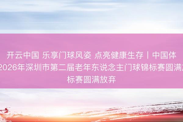 开云中国 乐享门球风姿 点亮健康生存丨中国体彩·2026年深圳市第二届老年东说念主门球锦标赛圆满放弃