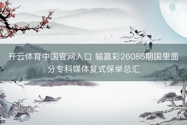 开云体育中国官网入口 输赢彩26085期国里面分专科媒体复式保举总汇