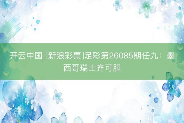 开云中国 [新浪彩票]足彩第26085期任九：墨西哥瑞士齐可胆
