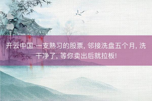 开云中国 一支熟习的股票, 邻接洗盘五个月, 洗干净了, 等