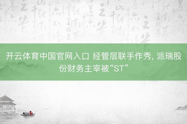 开云体育中国官网入口 经管层联手作秀， 派瑞股份财务主宰被“ST”