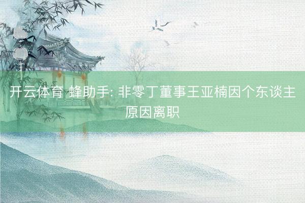 开云体育 蜂助手: 非零丁董事王亚楠因个东谈主原