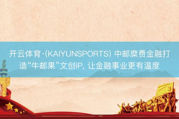 开云体育·(KAIYUNSPORTS) 中邮糜费