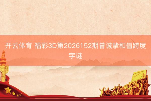 开云体育 福彩3D第2026152期曾诚挚和值跨度字谜