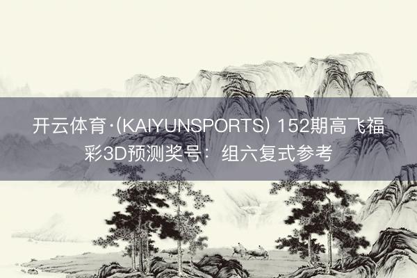 开云体育·(KAIYUNSPORTS) 152期高飞福彩3D预测奖号：组六复式参考