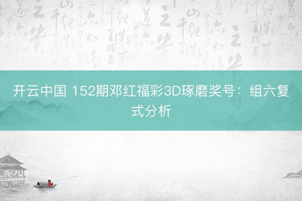 开云中国 152期邓红福彩3D琢磨奖号：组六复式分析
