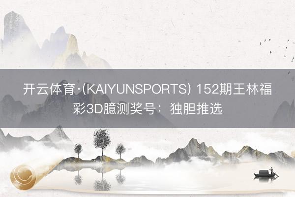 开云体育·(KAIYUNSPORTS) 152期王林福彩3D臆测奖号：独胆推选