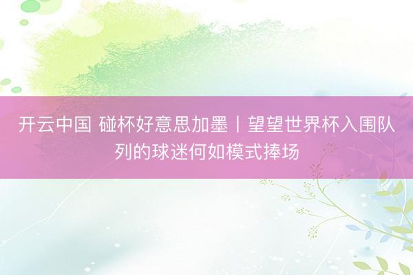 开云中国 碰杯好意思加墨丨望望世界杯入围队列的球迷何如模式捧场