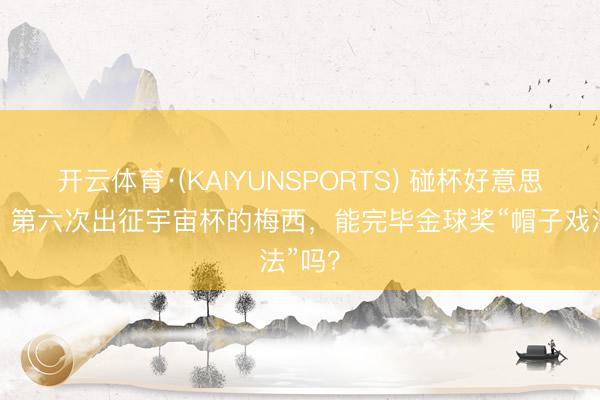 开云体育·(KAIYUNSPORTS) 碰杯好意思加墨｜第六次出征宇宙杯的梅西，能完毕金球奖“帽子戏法”吗？