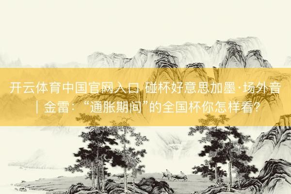 开云体育中国官网入口 碰杯好意思加墨·场外音｜金雷：“通胀期间”的全国杯你怎样看？