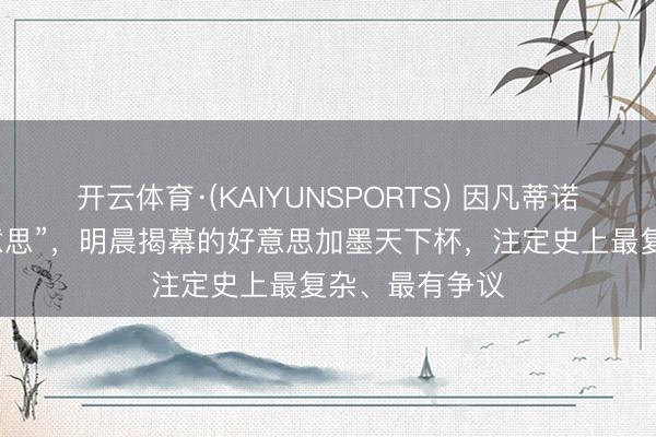 开云体育·(KAIYUNSPORTS) 因凡蒂诺崇拜“大而好意思”，明晨揭幕的好意思加墨天下杯，注定史上最复杂、最有争议