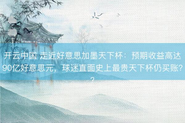 开云中国 走近好意思加墨天下杯：预期收益高达90亿好意思元，球迷直面史上最贵天下杯仍买账？