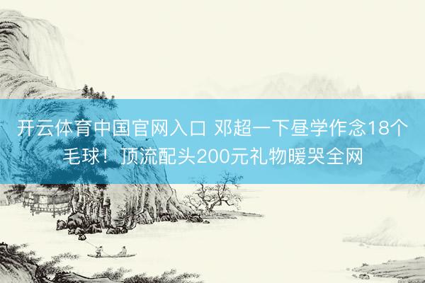 开云体育中国官网入口 邓超一下昼学作念18个毛球！顶流配头200元礼物暖哭全网
